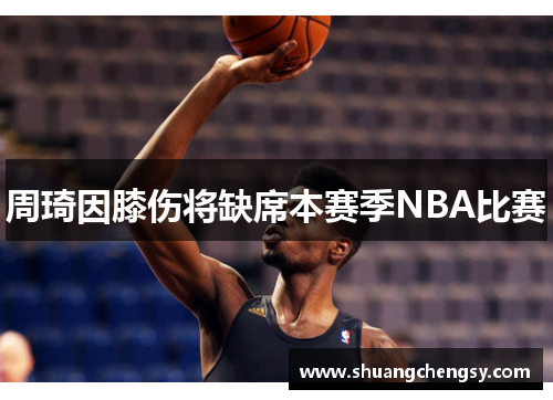 周琦因膝伤将缺席本赛季NBA比赛