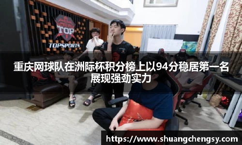 重庆网球队在洲际杯积分榜上以94分稳居第一名展现强劲实力