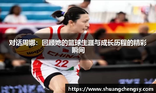 对话周娜:回顾她的篮球生涯与成长历程的精彩瞬间